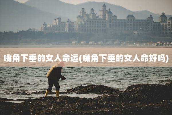 嘴角下垂的女人命运(嘴角下垂的女人命好吗)