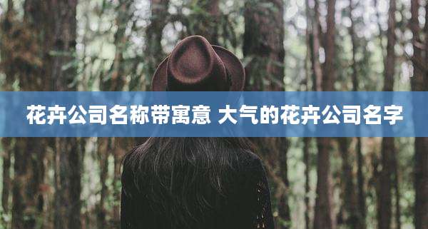 花卉公司名称带寓意 大气的花卉公司名字