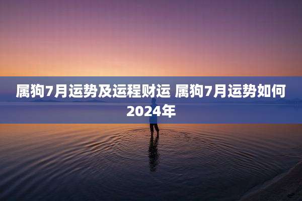 属狗7月运势及运程财运 属狗7月运势如何2024年
