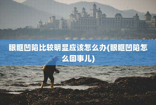 眼眶凹陷比较明显应该怎么办(眼眶凹陷怎么回事儿)