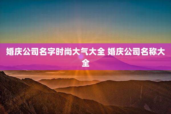 婚庆公司名字时尚大气大全 婚庆公司名称大全