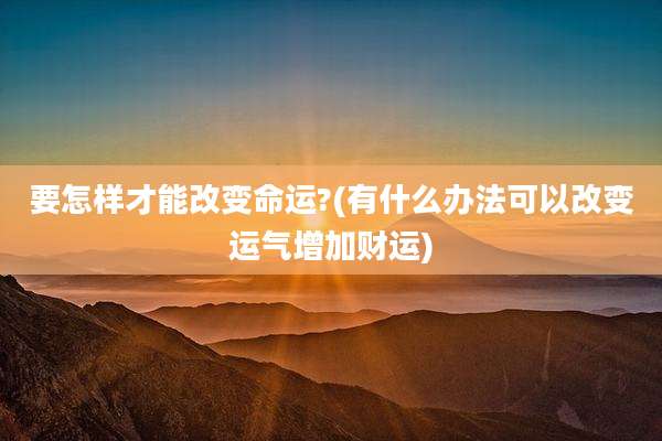 要怎样才能改变命运?(有什么办法可以改变运气增加财运)