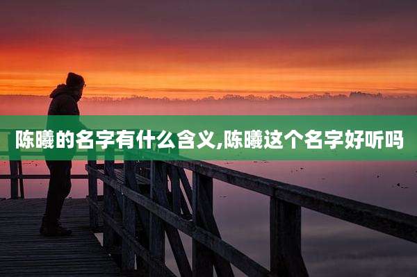 陈曦的名字有什么含义,陈曦这个名字好听吗