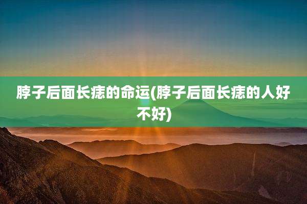 脖子后面长痣的命运(脖子后面长痣的人好不好)