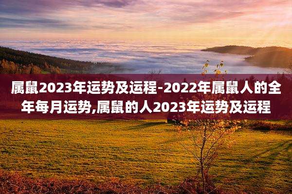 属鼠2023年运势及运程-2022年属鼠人的全年每月运势,属鼠的人2023年运势及运程