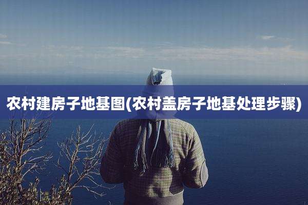 农村建房子地基图(农村盖房子地基处理步骤)