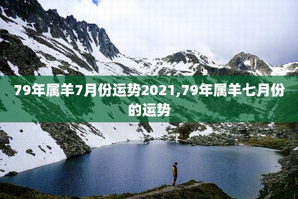 79年属羊7月份运势2021,79年属羊七月份的运势