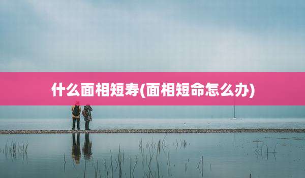 什么面相短寿(面相短命怎么办)
