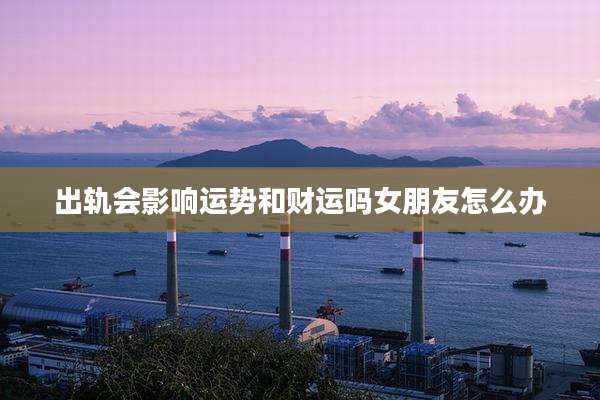 出轨会影响运势和财运吗女朋友怎么办