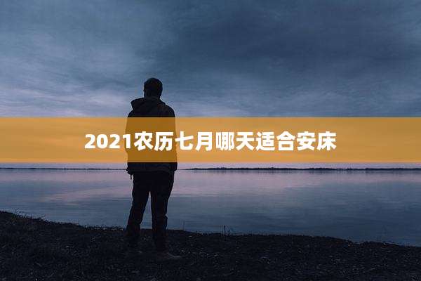 2021农历七月哪天适合安床