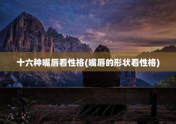 十六种嘴唇看性格(嘴唇的形状看性格)