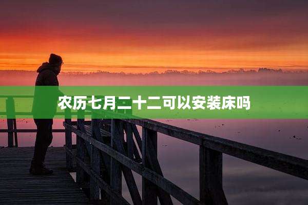 农历七月二十二可以安装床吗