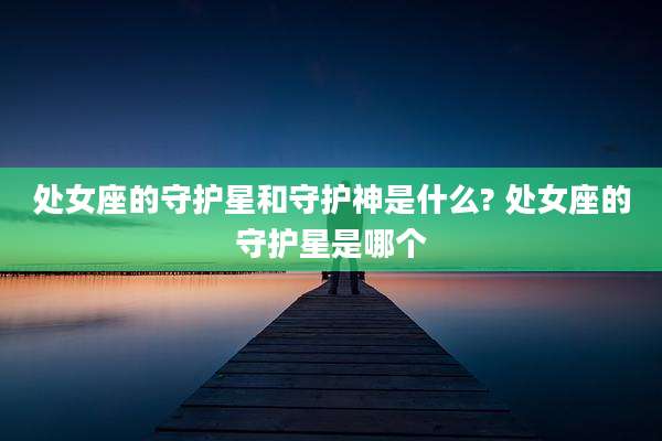 处女座的守护星和守护神是什么? 处女座的守护星是哪个