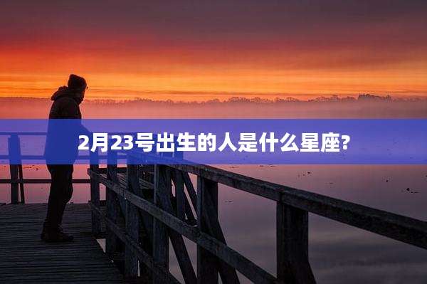 2月23号出生的人是什么星座?