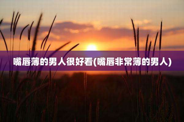 嘴唇薄的男人很好看(嘴唇非常薄的男人)
