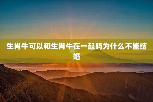 生肖牛可以和生肖牛在一起吗为什么不能结婚