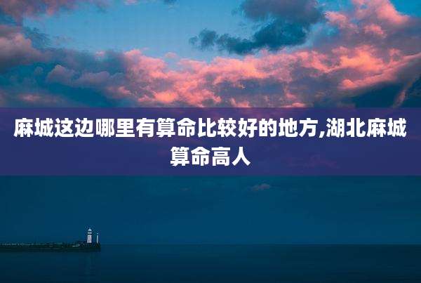 麻城这边哪里有算命比较好的地方,湖北麻城算命高人