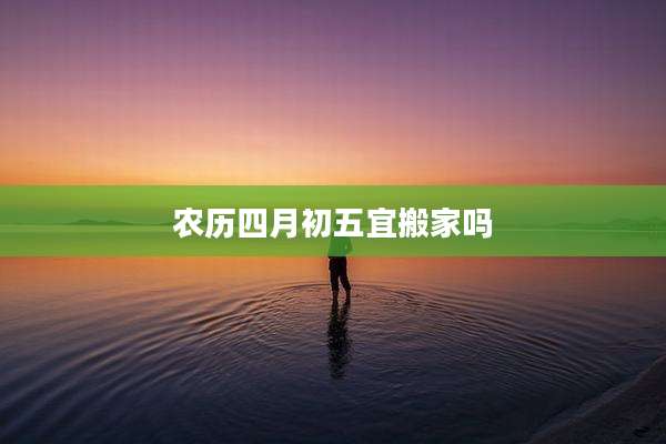 农历四月初五宜搬家吗