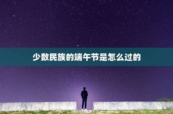 少数民族的端午节是怎么过的