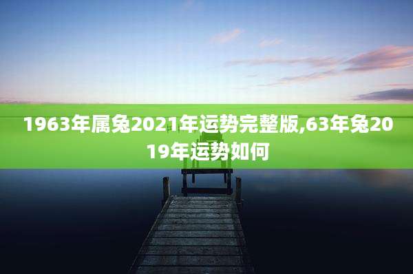 1963年属兔2021年运势完整版,63年兔2019年运势如何