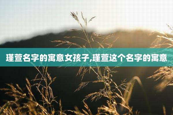 瑾萱名字的寓意女孩子,瑾萱这个名字的寓意
