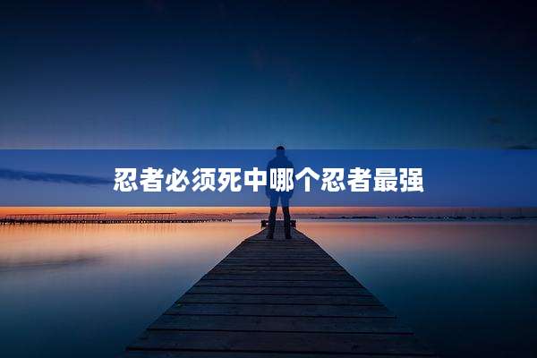 忍者必须死中哪个忍者最强