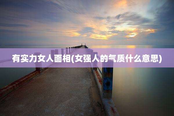有实力女人面相(女强人的气质什么意思)