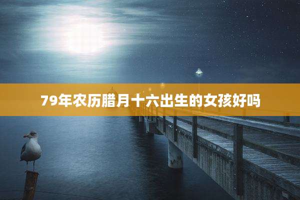 79年农历腊月十六出生的女孩好吗