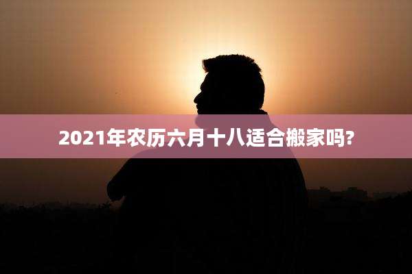 2021年农历六月十八适合搬家吗?