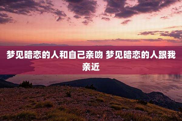 梦见暗恋的人和自己亲吻 梦见暗恋的人跟我亲近
