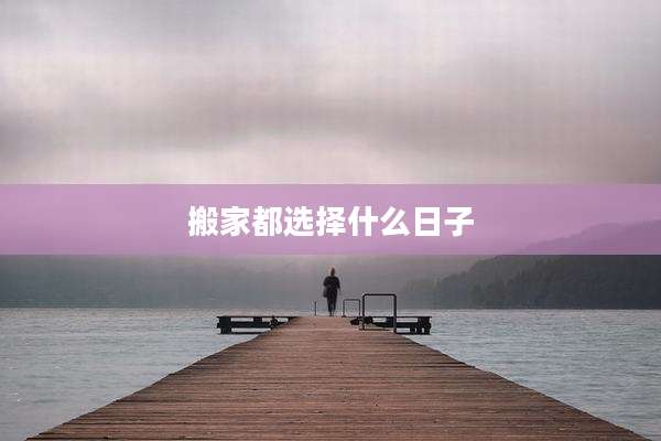 搬家都选择什么日子