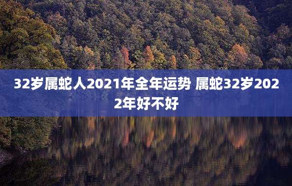 32岁属蛇人2021年全年运势 属蛇32岁2022年好不好
