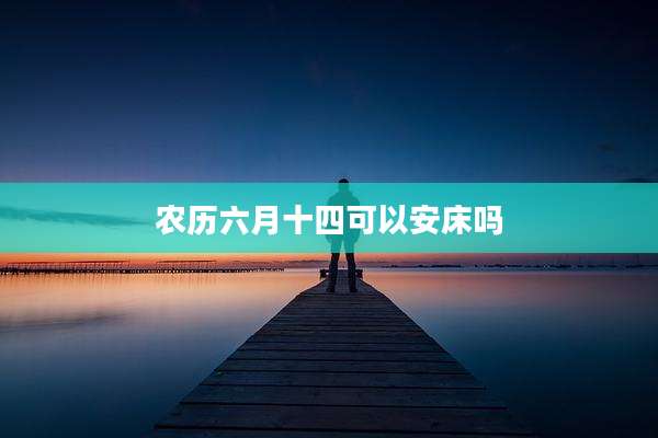 农历六月十四可以安床吗