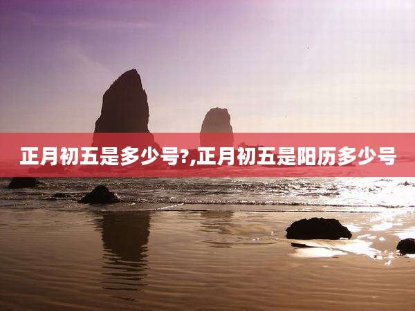 正月初五是多少号?,正月初五是阳历多少号