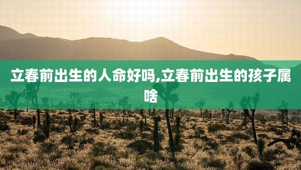 立春前出生的人命好吗,立春前出生的孩子属啥