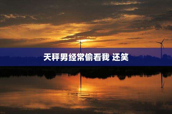 天秤男经常偷看我 还笑