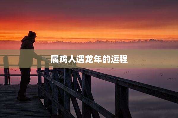属鸡人遇龙年的运程