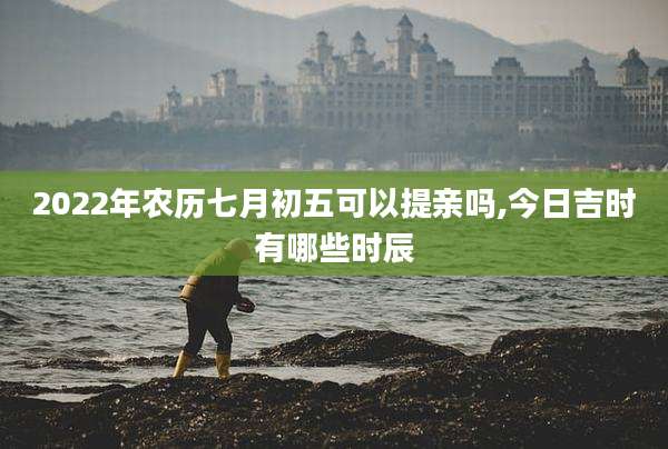 2022年农历七月初五可以提亲吗,今日吉时有哪些时辰