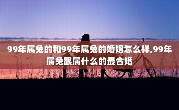 99年属兔的和99年属兔的婚姻怎么样,99年属兔跟属什么的最合婚