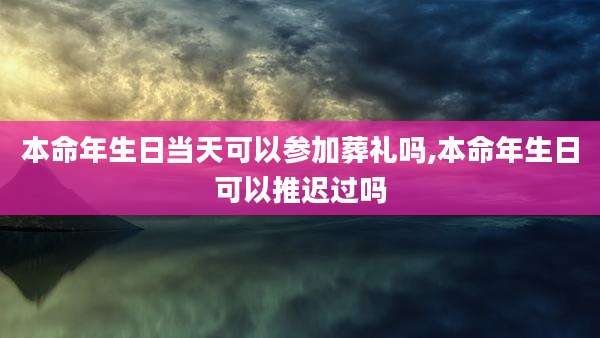 本命年生日当天可以参加葬礼吗,本命年生日可以推迟过吗