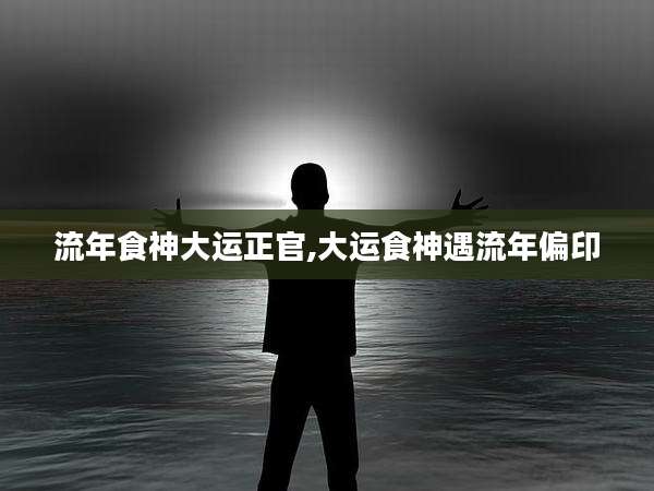 流年食神大运正官,大运食神遇流年偏印