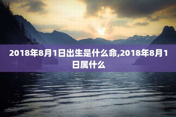 2018年8月1日出生是什么命,2018年8月1日属什么