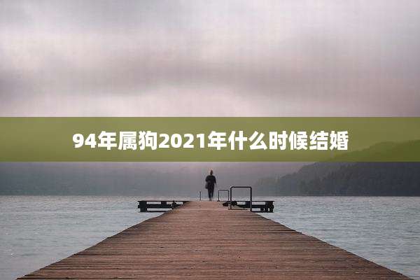 94年属狗2021年什么时候结婚