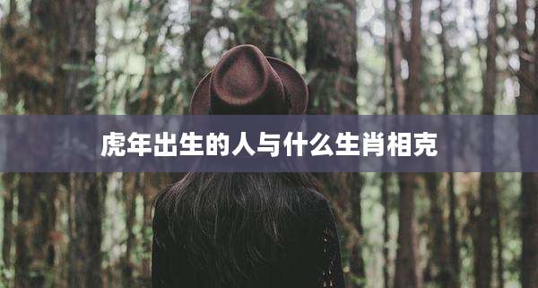 虎年出生的人与什么生肖相克