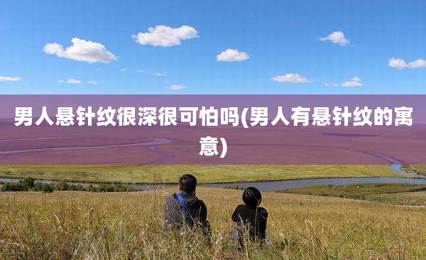 男人悬针纹很深很可怕吗(男人有悬针纹的寓意)