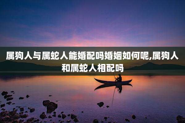 属狗人与属蛇人能婚配吗婚姻如何呢,属狗人和属蛇人相配吗