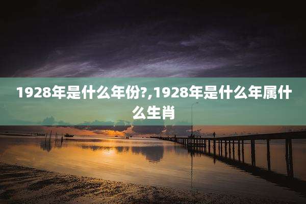 1928年是什么年份?,1928年是什么年属什么生肖