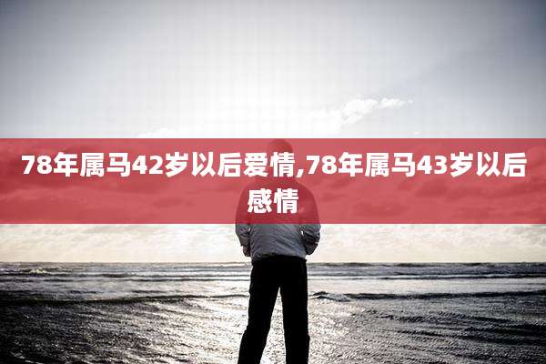 78年属马42岁以后爱情,78年属马43岁以后感情