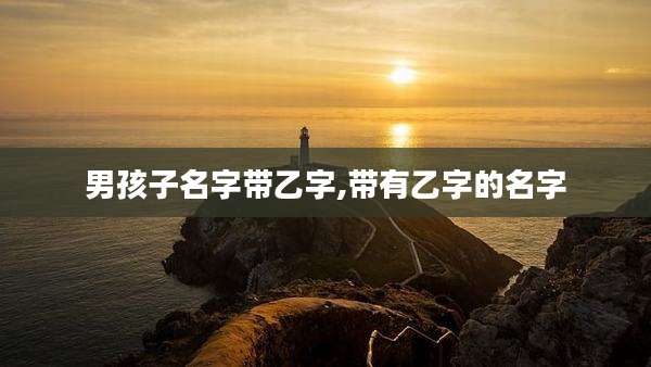 男孩子名字带乙字,带有乙字的名字