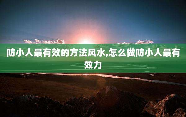 防小人最有效的方法风水,怎么做防小人最有效力